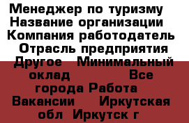 Менеджер по туризму › Название организации ­ Компания-работодатель › Отрасль предприятия ­ Другое › Минимальный оклад ­ 25 000 - Все города Работа » Вакансии   . Иркутская обл.,Иркутск г.